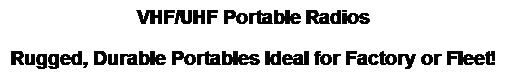 Text Box: VHF/UHF Portable Radios 
Rugged, Durable Portables Ideal for Factory or Fleet!
