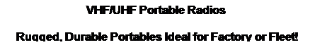 Text Box: VHF/UHF Portable Radios  
Rugged, Durable Portables Ideal for Factory or Fleet!
